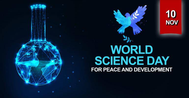 World Science Day for Peace and Development on November 10 World Science Day for Peace and Development is an international day that highlights the important role of science in society and is celebrated each year on November 10. It also highlights the need to engage the broader public in debates on emerging scientific issues.